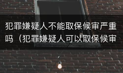 犯罪嫌疑人不能取保候审严重吗（犯罪嫌疑人可以取保候审吗）