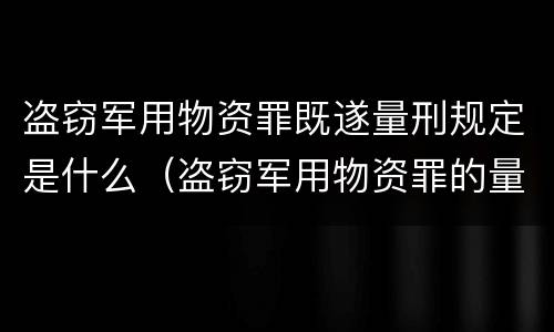 盗窃军用物资罪既遂量刑规定是什么（盗窃军用物资罪的量刑）