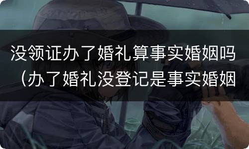 没领证办了婚礼算事实婚姻吗（办了婚礼没登记是事实婚姻吗）
