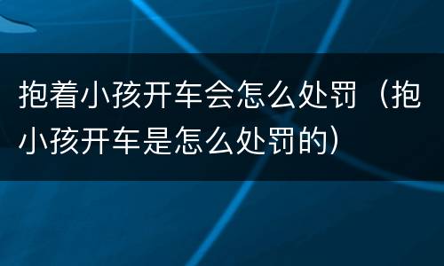 抱着小孩开车会怎么处罚（抱小孩开车是怎么处罚的）