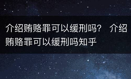 介绍贿赂罪可以缓刑吗？ 介绍贿赂罪可以缓刑吗知乎