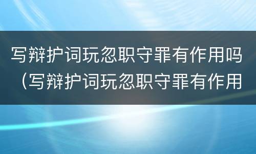 写辩护词玩忽职守罪有作用吗（写辩护词玩忽职守罪有作用吗）