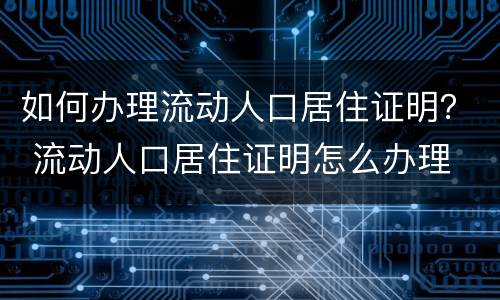 如何办理流动人口居住证明？ 流动人口居住证明怎么办理