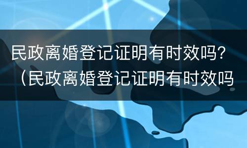 民政离婚登记证明有时效吗？（民政离婚登记证明有时效吗怎么办）