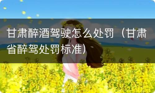 甘肃醉酒驾驶怎么处罚（甘肃省醉驾处罚标准）