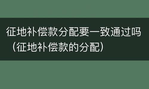征地补偿款分配要一致通过吗（征地补偿款的分配）