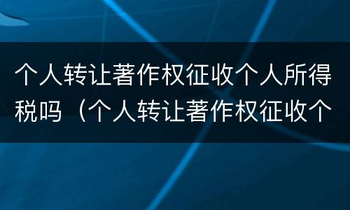 个人转让著作权征收个人所得税吗（个人转让著作权征收个人所得税吗多少）