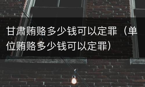 甘肃贿赂多少钱可以定罪（单位贿赂多少钱可以定罪）