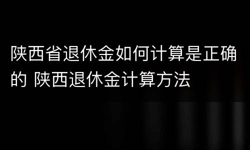 陕西省退休金如何计算是正确的 陕西退休金计算方法
