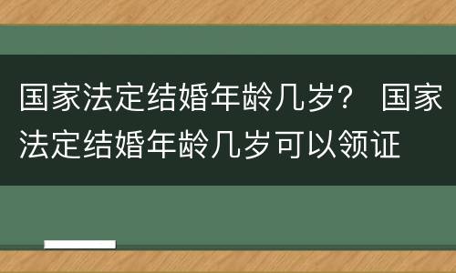 国家法定结婚年龄几岁？ 国家法定结婚年龄几岁可以领证