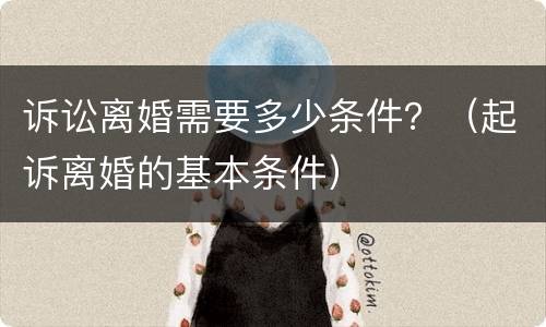 诉讼离婚需要多少条件？（起诉离婚的基本条件）