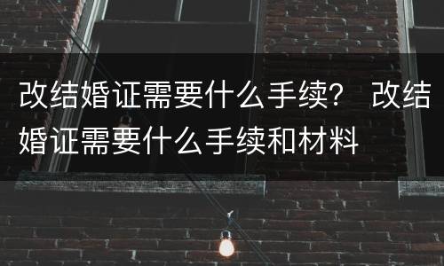 改结婚证需要什么手续？ 改结婚证需要什么手续和材料