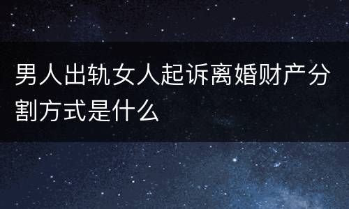 男人出轨女人起诉离婚财产分割方式是什么