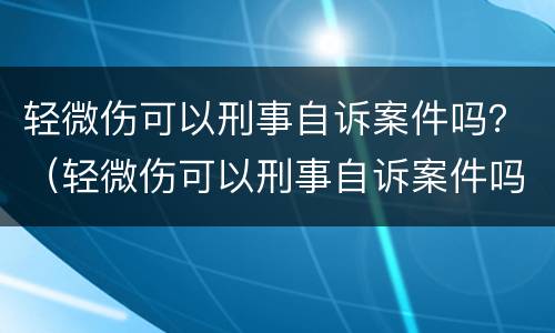 轻微伤可以刑事自诉案件吗？（轻微伤可以刑事自诉案件吗）