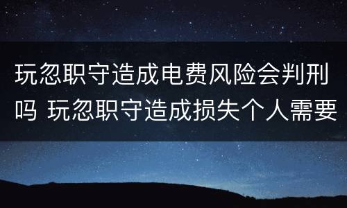 玩忽职守造成电费风险会判刑吗 玩忽职守造成损失个人需要赔偿