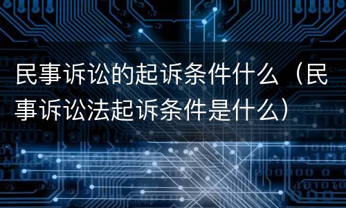 民事诉讼的起诉条件什么（民事诉讼法起诉条件是什么）