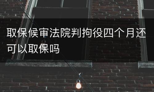 取保候审法院判拘役四个月还可以取保吗