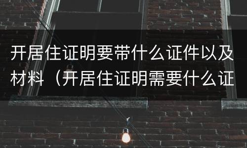 开居住证明要带什么证件以及材料（开居住证明需要什么证件材料）
