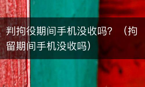 判拘役期间手机没收吗？（拘留期间手机没收吗）