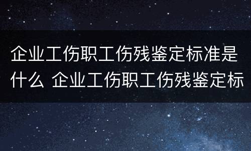 企业工伤职工伤残鉴定标准是什么 企业工伤职工伤残鉴定标准是什么内容