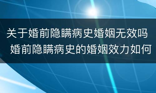 关于婚前隐瞒病史婚姻无效吗 婚前隐瞒病史的婚姻效力如何判定