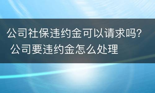 公司社保违约金可以请求吗？ 公司要违约金怎么处理