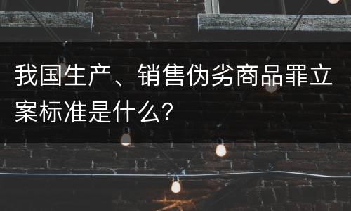 我国生产、销售伪劣商品罪立案标准是什么？
