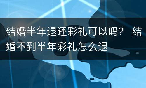结婚半年退还彩礼可以吗？ 结婚不到半年彩礼怎么退