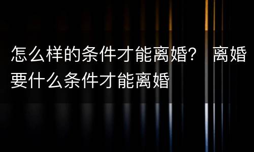 怎么样的条件才能离婚？ 离婚要什么条件才能离婚