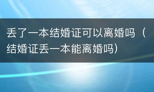丢了一本结婚证可以离婚吗（结婚证丢一本能离婚吗）