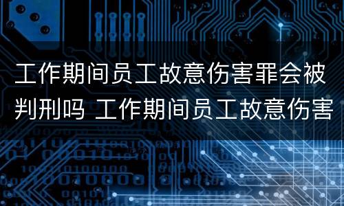 工作期间员工故意伤害罪会被判刑吗 工作期间员工故意伤害罪会被判刑吗怎么办