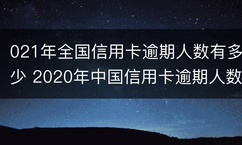 021年全国信用卡逾期人数有多少 2020年中国信用卡逾期人数