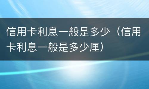 信用卡利息一般是多少（信用卡利息一般是多少厘）
