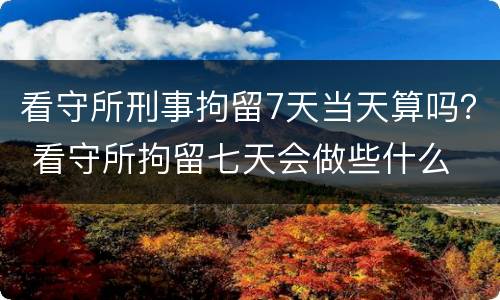 看守所刑事拘留7天当天算吗？ 看守所拘留七天会做些什么