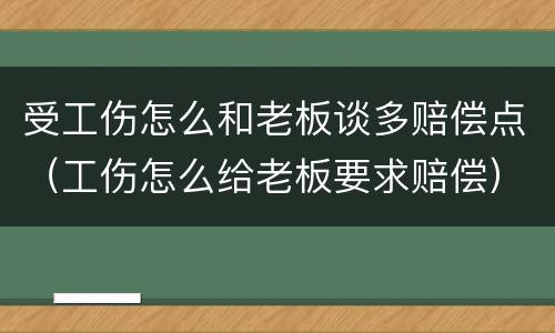 受工伤怎么和老板谈多赔偿点（工伤怎么给老板要求赔偿）