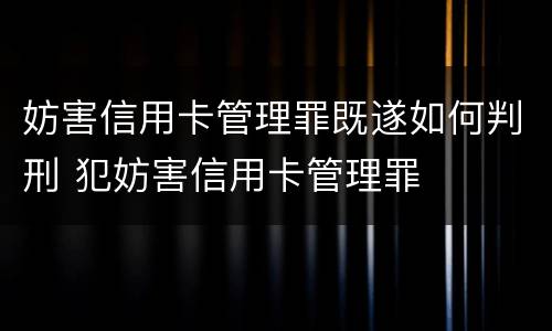 妨害信用卡管理罪既遂如何判刑 犯妨害信用卡管理罪