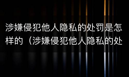涉嫌侵犯他人隐私的处罚是怎样的（涉嫌侵犯他人隐私的处罚是怎样的情形）