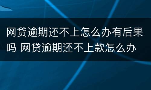 网贷逾期还不上怎么办有后果吗 网贷逾期还不上款怎么办