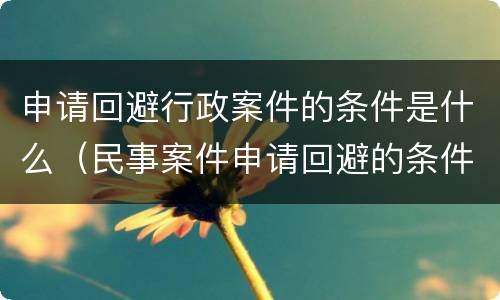 申请回避行政案件的条件是什么（民事案件申请回避的条件）