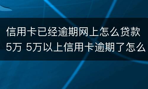 信用卡已经逾期网上怎么贷款5万 5万以上信用卡逾期了怎么办
