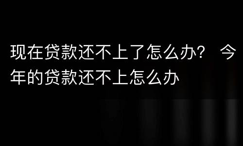 现在贷款还不上了怎么办？ 今年的贷款还不上怎么办