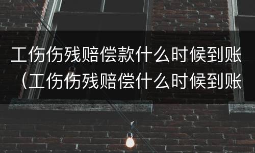 工伤伤残赔偿款什么时候到账（工伤伤残赔偿什么时候到账?）