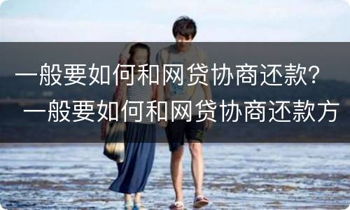 一般要如何和网贷协商还款？ 一般要如何和网贷协商还款方式
