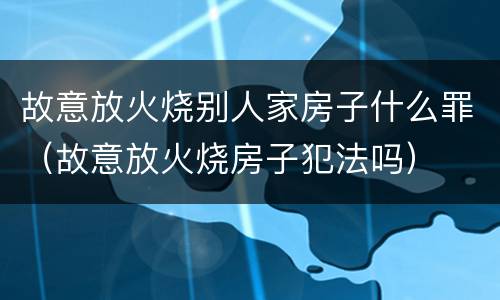 故意放火烧别人家房子什么罪（故意放火烧房子犯法吗）