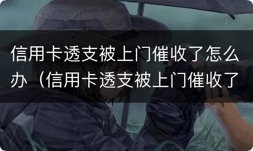信用卡透支被上门催收了怎么办（信用卡透支被上门催收了怎么办呢）