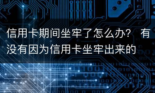 信用卡期间坐牢了怎么办？ 有没有因为信用卡坐牢出来的
