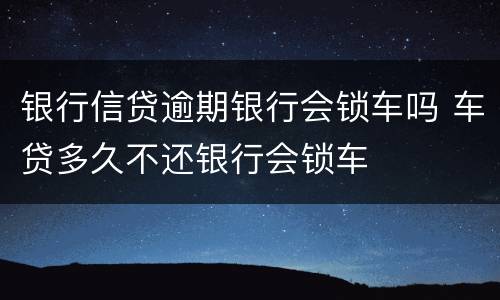 银行信贷逾期银行会锁车吗 车贷多久不还银行会锁车