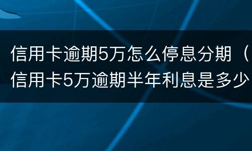 信用卡逾期5万怎么停息分期（信用卡5万逾期半年利息是多少）