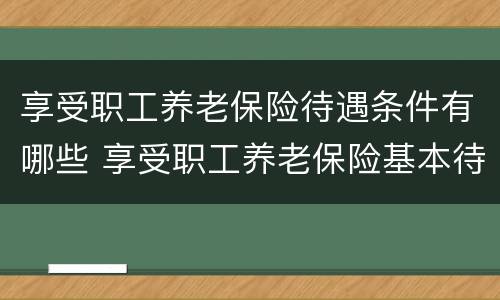 享受职工养老保险待遇条件有哪些 享受职工养老保险基本待遇的条件