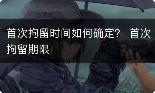首次拘留时间如何确定？ 首次拘留期限